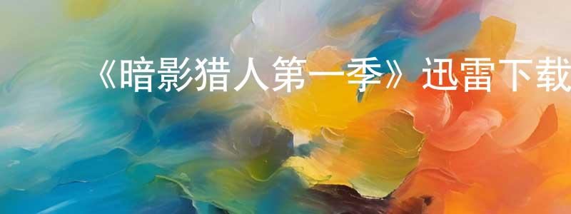陈如通发布《暗影猎人第一季》迅雷下载/在线观看-魔幻科幻-美剧天堂